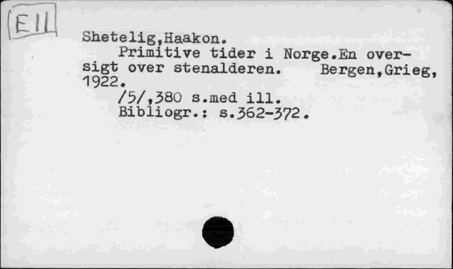 ﻿Shetelig,Haakon.
Primitive tider і Norge.En over-
1922 over s^^ren. Bergen,Grieg
/5/,380 s.med ill.
Bibliogr.: s.362-372.